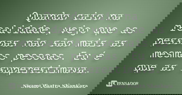 Quando caio na realidade, vejo que as pessoas não são mais as mesmas pessoas. Eu é que as superestimava.... Frase de Swami Paatra Shankara.