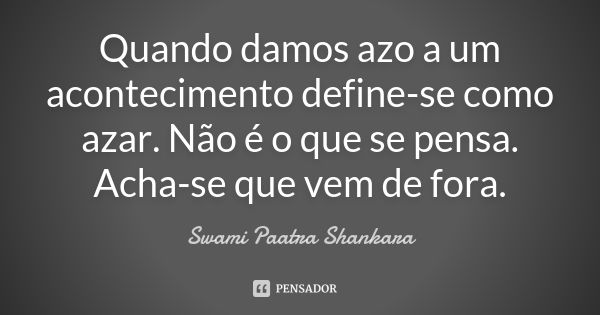 Quando damos azo a um acontecimento define-se como azar. Não é o que se pensa. Acha-se que vem de fora.... Frase de Swami Paatra Shankara.