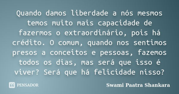 Quando damos liberdade a nós mesmos temos muito mais capacidade de fazermos o extraordinário, pois há crédito. O comum, quando nos sentimos presos a conceitos e... Frase de Swami Paatra Shankara.