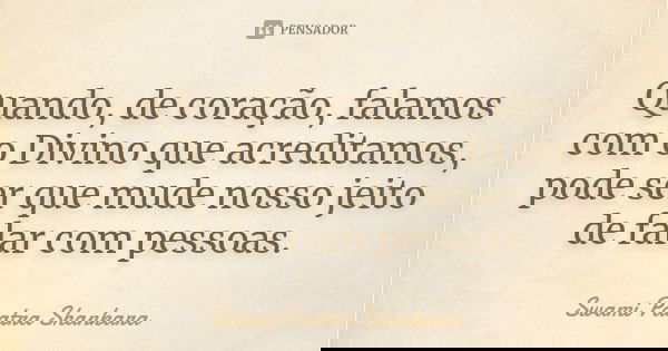 Quando, de coração, falamos com o Divino que acreditamos, pode ser que mude nosso jeito de falar com pessoas.... Frase de Swami Paatra Shankara.