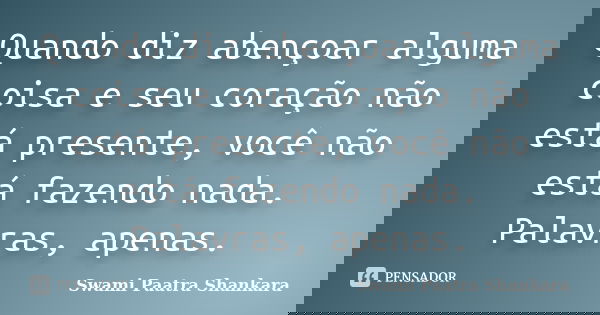 Quando diz abençoar alguma coisa e seu coração não está presente, você não está fazendo nada. Palavras, apenas.... Frase de Swami Paatra Shankara.