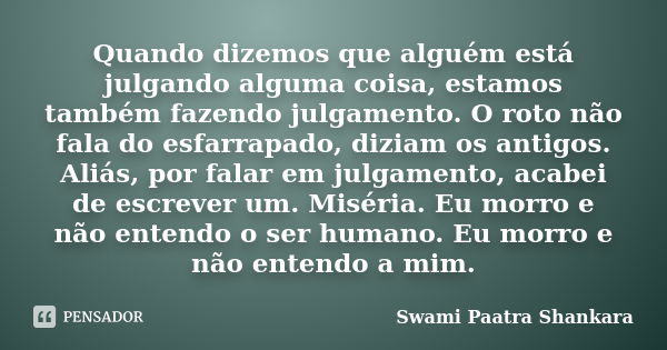 Quando dizemos que alguém está julgando alguma coisa, estamos também fazendo julgamento. O roto não fala do esfarrapado, diziam os antigos. Aliás, por falar em ... Frase de Swami Paatra Shankara.