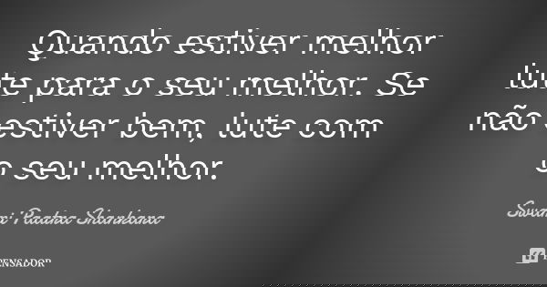 Quando estiver melhor lute para o seu melhor. Se não estiver bem, lute com o seu melhor.... Frase de Swami Paatra Shankara.