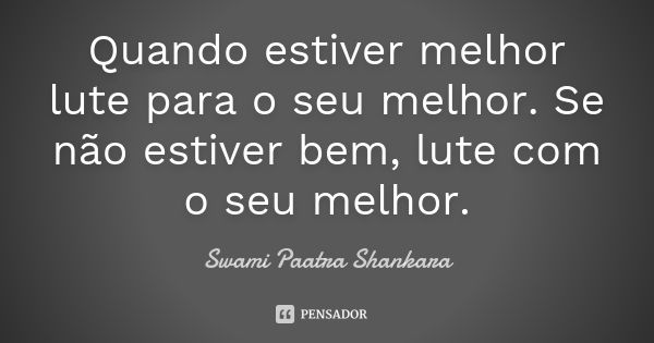 Quando estiver melhor lute para o seu melhor. Se não estiver bem, lute com o seu melhor.... Frase de Swami Paatra Shankara.