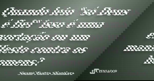 Quando leio "só Deus é fiel" isso é uma exortação ou um manifesto contra os homens?... Frase de Swami Paatra Shankara.