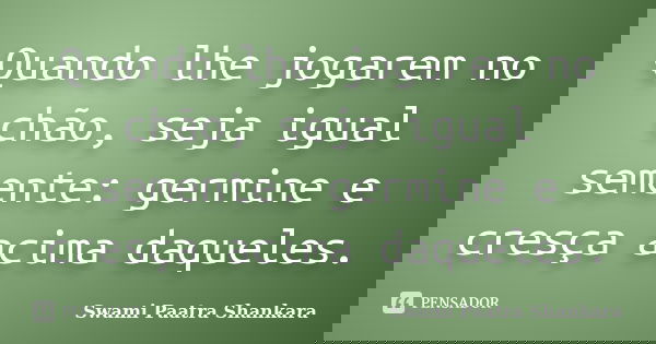 Quando lhe jogarem no chão, seja igual semente: germine e cresça acima daqueles.... Frase de Swami Paatra Shankara.
