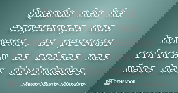 Quando não há esperanças nos homens, as pessoas colocam as coisas nas mãos das divindades.... Frase de Swami Paatra Shankara.