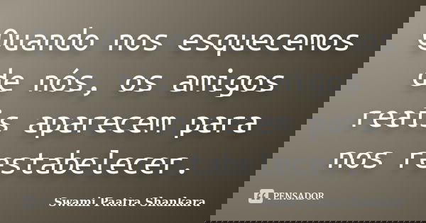 Quando nos esquecemos de nós, os amigos reais aparecem para nos restabelecer.... Frase de Swami Paatra Shankara.