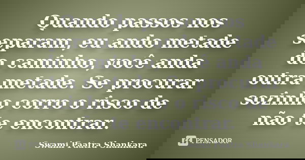 Quando passos nos separam, eu ando metade do caminho, você anda outra metade. Se procurar sozinho corro o risco de não te encontrar.... Frase de Swami Paatra Shankara.