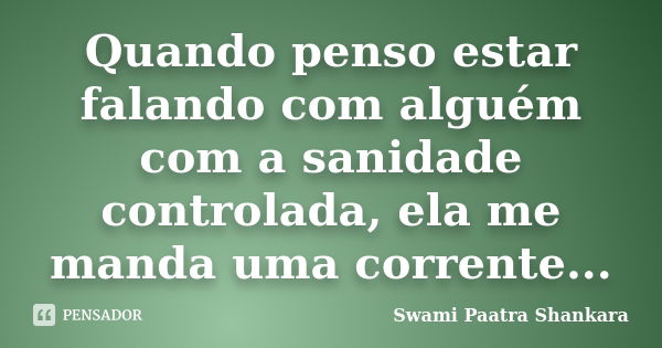 Quando penso estar falando com alguém com a sanidade controlada, ela me manda uma corrente...... Frase de Swami Paatra Shankara.