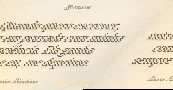 Quando quero escrever, entro em porrada com minha consciência. Ela ganha sempre e eu, me deprimo.... Frase de Swami Paatra Shankara.