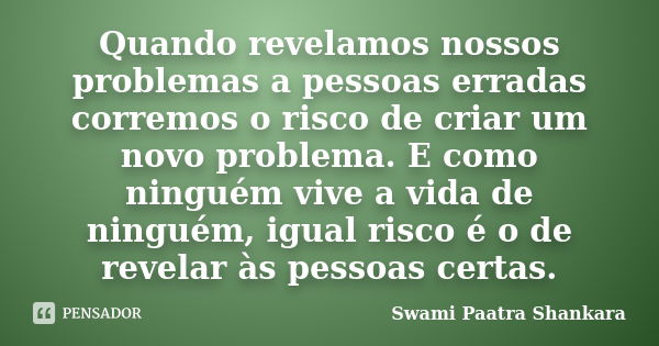 Quando revelamos nossos problemas a pessoas erradas corremos o risco de criar um novo problema. E como ninguém vive a vida de ninguém, igual risco é o de revela... Frase de Swami Paatra Shankara.