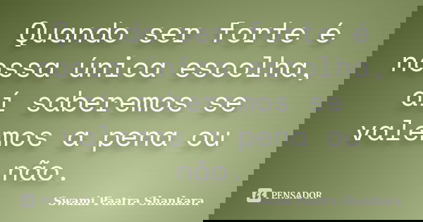 Quando ser forte é nossa única escolha, aí saberemos se valemos a pena ou não.... Frase de Swami Paatra Shankara.