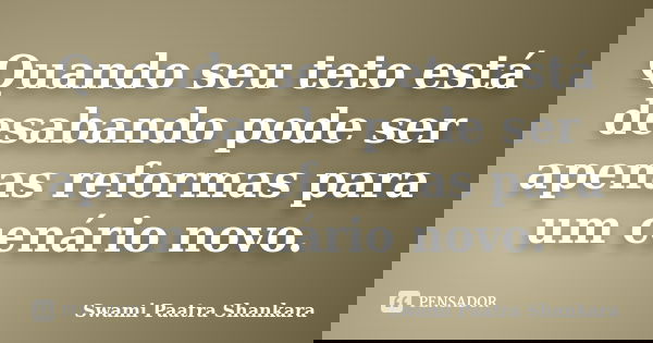 Quando seu teto está desabando pode ser apenas reformas para um cenário novo.... Frase de Swami Paatra Shankara.