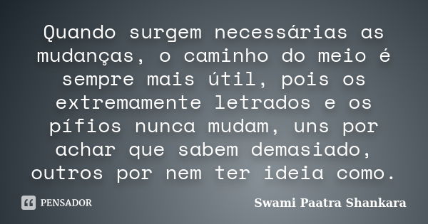 Quando surgem necessárias as mudanças, o caminho do meio é sempre mais útil, pois os extremamente letrados e os pífios nunca mudam, uns por achar que sabem dema... Frase de Swami Paatra Shankara.