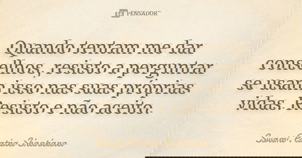 Quando tentam me dar conselhos, resisto a perguntar se usam isso nas suas próprias vidas. Resisto e não aceito.... Frase de Swami Paatra Shankara.