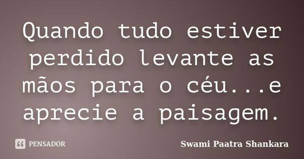 Quando tudo estiver perdido levante as mãos para o céu...e aprecie a paisagem.... Frase de Swami Paatra Shankara.