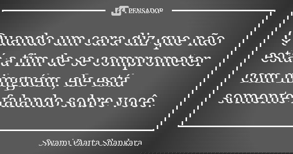 Quando um cara diz que não está a fim de se comprometer com ninguém, ele está somente falando sobre você.... Frase de Swami Paatra Shankara.