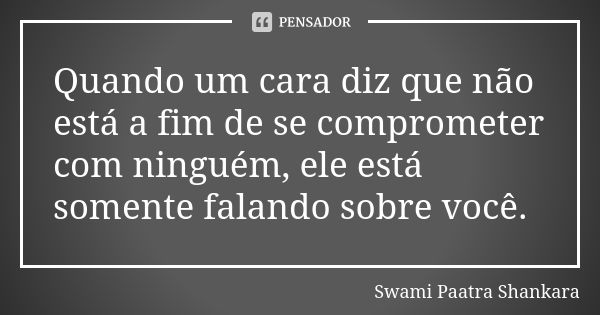 Quando um cara diz que não está a fim de se comprometer com ninguém, ele está somente falando sobre você.... Frase de Swami Paatra Shankara.