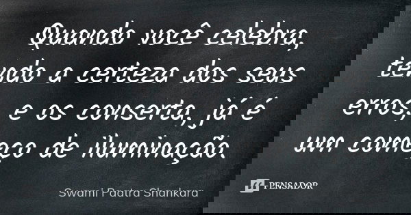 Quando você celebra, tendo a certeza dos seus erros, e os conserta, já é um começo de iluminação.... Frase de Swami Paatra Shankara.