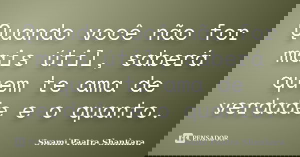 Quando você não for mais útil, saberá quem te ama de verdade e o quanto.... Frase de Swami Paatra Shankara.