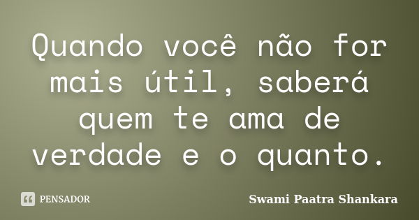 Quando você não for mais útil,... Swami Paatra Shankara - Pensador