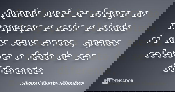 Quando você se alegra ao tropeçar e cair e ainda ri dos seus erros, apenas celebra o fato de ser diferente.... Frase de Swami Paatra Shankara.