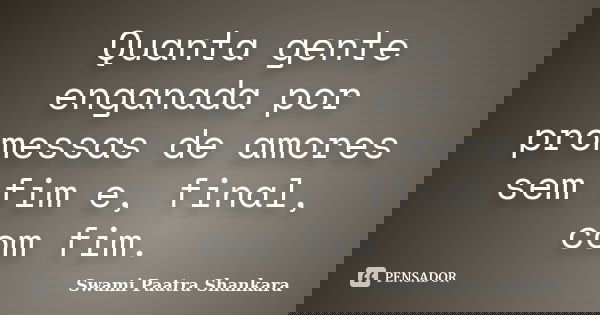 Quanta gente enganada por promessas de amores sem fim e, final, com fim.... Frase de Swami Paatra Shankara.