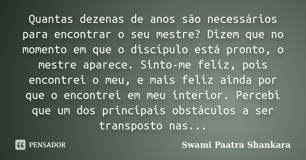 Quantas dezenas de anos são necessários para encontrar o seu mestre? Dizem que no momento em que o discípulo está pronto, o mestre aparece. Sinto-me feliz, pois... Frase de Swami Paatra Shankara.