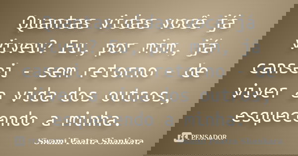 Quantas vidas você já viveu? Eu, por mim, já cansei - sem retorno - de viver a vida dos outros, esquecendo a minha.... Frase de Swami Paatra Shankara.