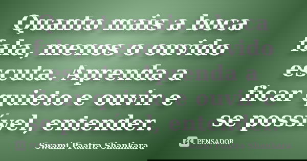 Quanto mais a boca fala, menos o ouvido escuta. Aprenda a ficar quieto e ouvir e se possível, entender.... Frase de Swami Paatra Shankara.