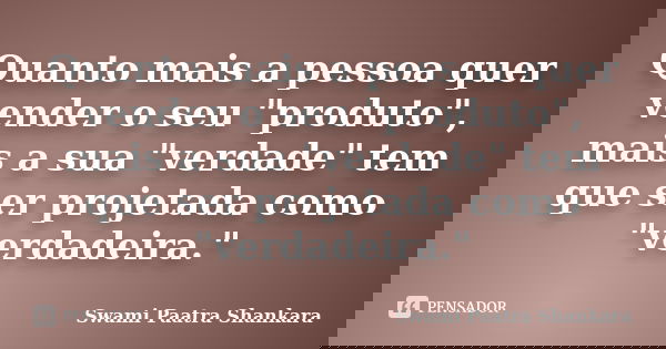 Quanto mais a pessoa quer vender o seu "produto", mais a sua "verdade" tem que ser projetada como "verdadeira."... Frase de Swami Paatra Shankara.