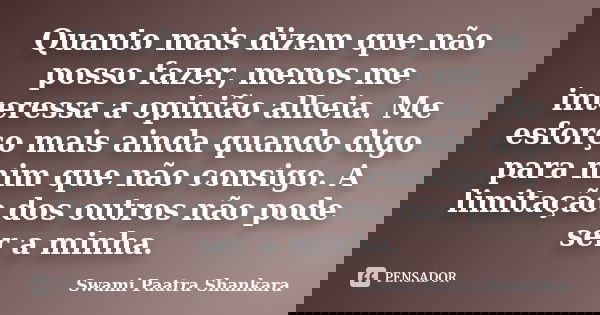 Quanto mais dizem que não posso fazer, menos me interessa a opinião alheia. Me esforço mais ainda quando digo para mim que não consigo. A limitação dos outros n... Frase de Swami Paatra Shankara.