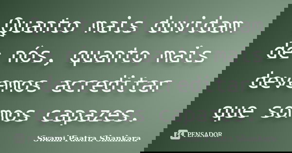 Quanto mais duvidam de nós, quanto mais devemos acreditar que somos capazes.... Frase de Swami Paatra Shankara.