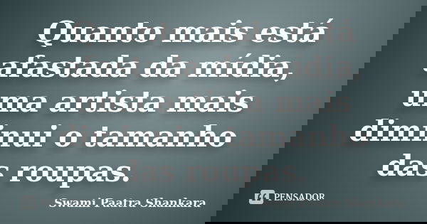 Quanto mais está afastada da mídia, uma artista mais diminui o tamanho das roupas.... Frase de Swami Paatra Shankara.