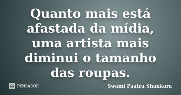 Quanto mais está afastada da mídia, uma artista mais diminui o tamanho das roupas.... Frase de Swami Paatra Shankara.