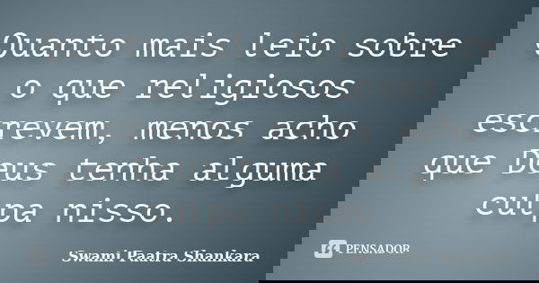 Quanto mais leio sobre o que religiosos escrevem, menos acho que Deus tenha alguma culpa nisso.... Frase de Swami Paatra Shankara.