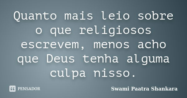 Quanto mais leio sobre o que religiosos escrevem, menos acho que Deus tenha alguma culpa nisso.... Frase de Swami Paatra Shankara.