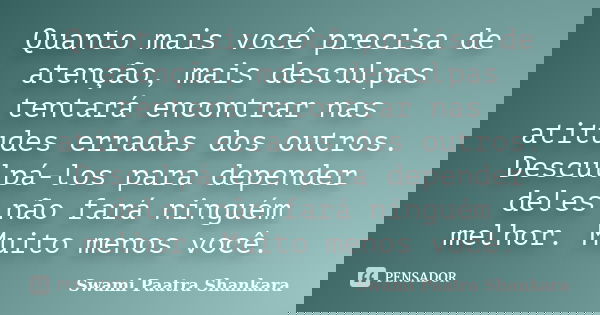 Quanto mais você precisa de atenção, mais desculpas tentará encontrar nas atitudes erradas dos outros. Desculpá-los para depender deles não fará ninguém melhor.... Frase de Swami Paatra Shankara.