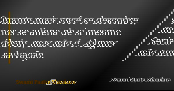 Quanto mais você se descobre, menos se aliena de si mesmo. Seria óbvio, mas não é. Alguns não tem salvação.... Frase de Swami Paatra Shankara.