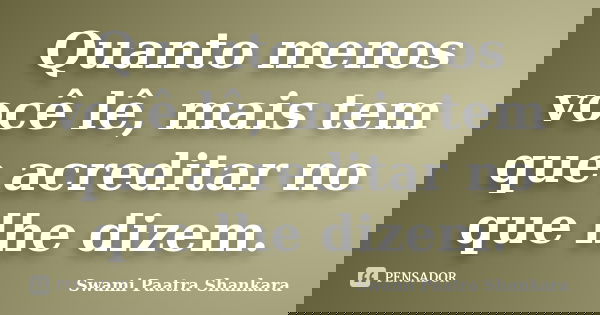 Quanto menos você lê, mais tem que acreditar no que lhe dizem.... Frase de Swami Paatra Shankara.