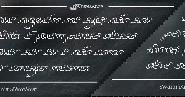 Que ninguém me siga; não sou perfeito. E quem pensa dessa forma, quer ser eu e não como deve ser consigo mesmo.... Frase de Swami Paatra Shankara.