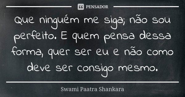 Que ninguém me siga; não sou perfeito. E quem pensa dessa forma, quer ser eu e não como deve ser consigo mesmo.... Frase de Swami Paatra Shankara.