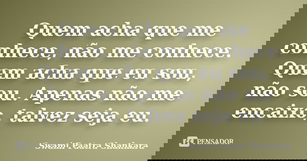 Quem acha que me conhece, não me conhece. Quem acha que eu sou, não sou. Apenas não me encaixo, talvez seja eu.... Frase de Swami Paatra Shankara.