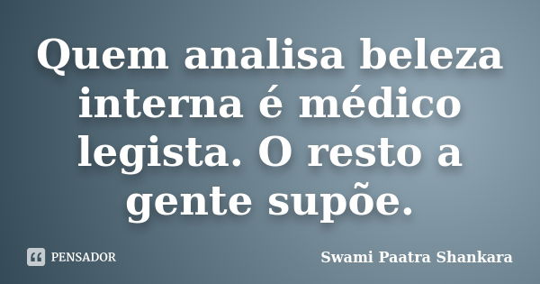 Quem analisa beleza interna é médico legista. O resto a gente supõe.... Frase de Swami Paatra Shankara.