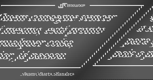 Quem consegue vencer a si mesmo, está pronto para qualquer coisa, pois o pior, já passou.... Frase de Swami Paatra Shankara.