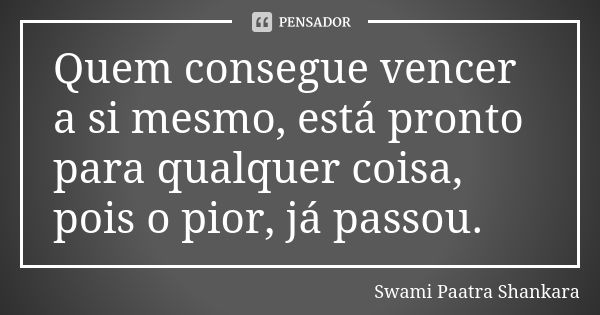 Quem consegue vencer a si mesmo, está pronto para qualquer coisa, pois o pior, já passou.... Frase de Swami Paatra Shankara.