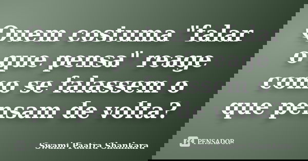Quem costuma "falar o que pensa" reage como se falassem o que pensam de volta?... Frase de Swami Paatra Shankara.