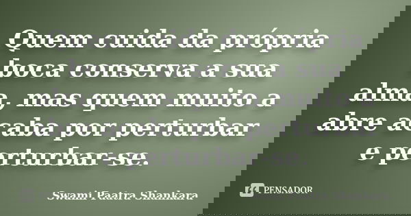 Quem cuida da própria boca conserva a sua alma, mas quem muito a abre acaba por perturbar e perturbar-se.... Frase de Swami Paatra Shankara.