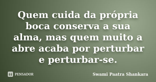 Quem cuida da própria boca conserva a sua alma, mas quem muito a abre acaba por perturbar e perturbar-se.... Frase de Swami Paatra Shankara.